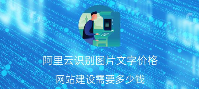 阿里云识别图片文字价格 网站建设需要多少钱？都有哪些成本？